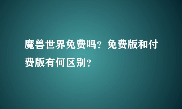 魔兽世界免费吗？免费版和付费版有何区别？