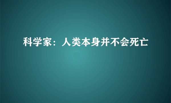 科学家：人类本身并不会死亡