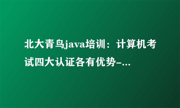 北大青鸟java培训：计算机考试四大认证各有优势-北大青鸟证书？