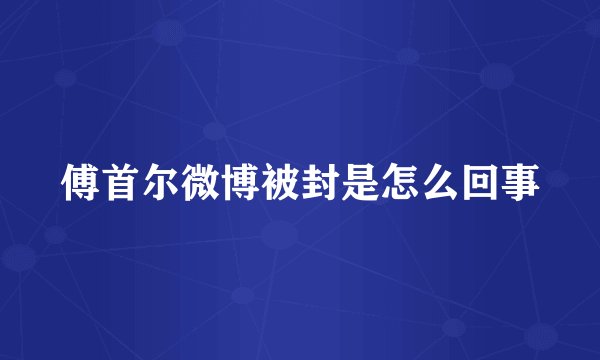 傅首尔微博被封是怎么回事