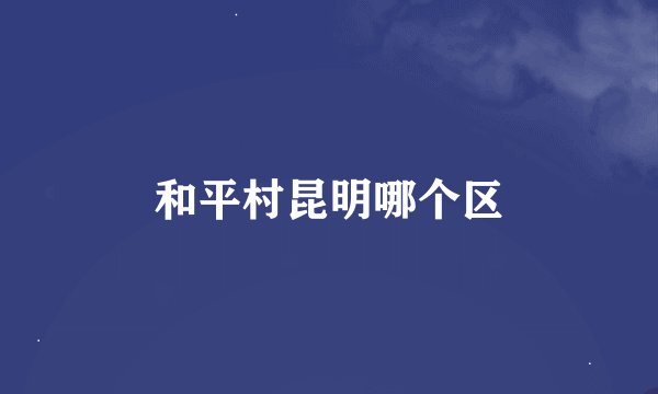 和平村昆明哪个区