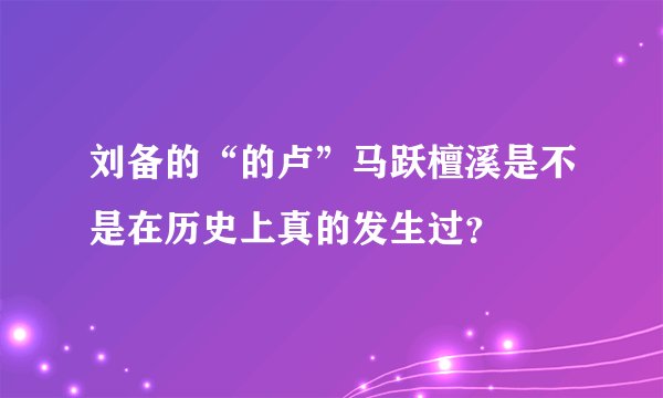 刘备的“的卢”马跃檀溪是不是在历史上真的发生过？