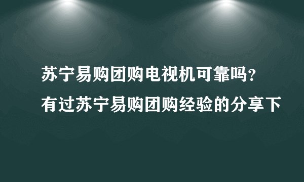 苏宁易购团购电视机可靠吗？有过苏宁易购团购经验的分享下