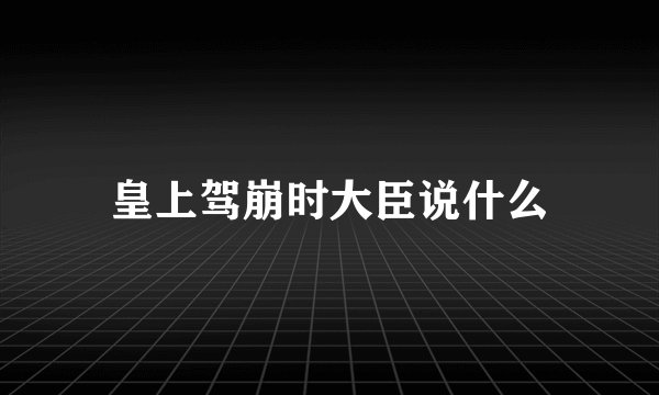 皇上驾崩时大臣说什么