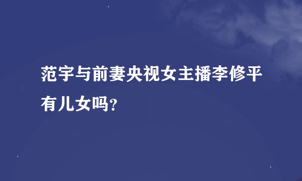 范宇与前妻央视女主播李修平有儿女吗？