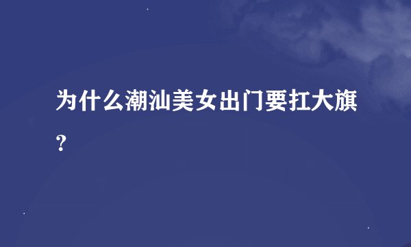 为什么潮汕美女出门要扛大旗？