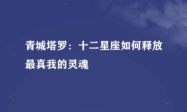 青城塔罗：十二星座如何释放最真我的灵魂