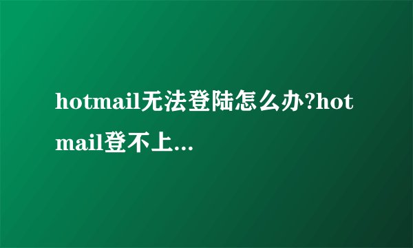hotmail无法登陆怎么办?hotmail登不上的解决方法