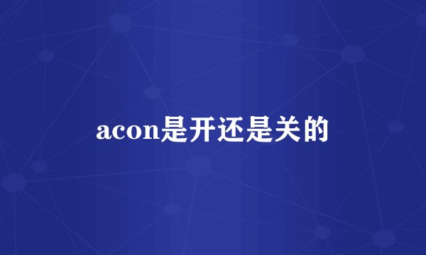 acon是开还是关的
