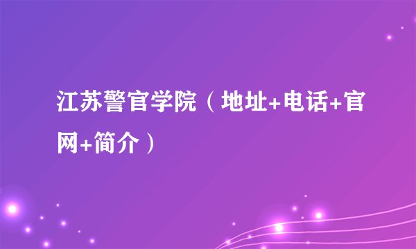 江苏警官学院（地址+电话+官网+简介）
