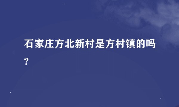 石家庄方北新村是方村镇的吗?