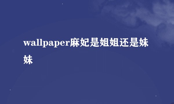 wallpaper麻妃是姐姐还是妹妹