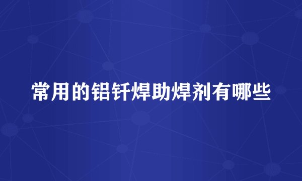 常用的铝钎焊助焊剂有哪些