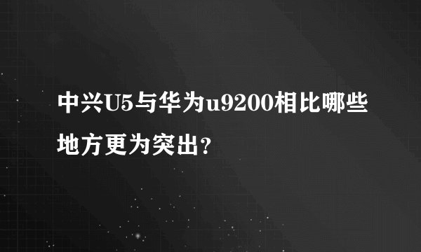 中兴U5与华为u9200相比哪些地方更为突出?
