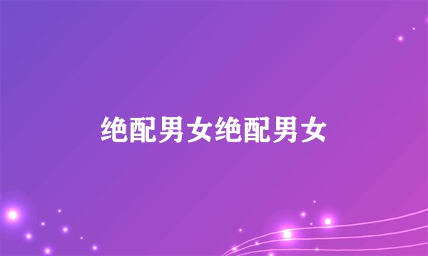 绝配男女绝配男女