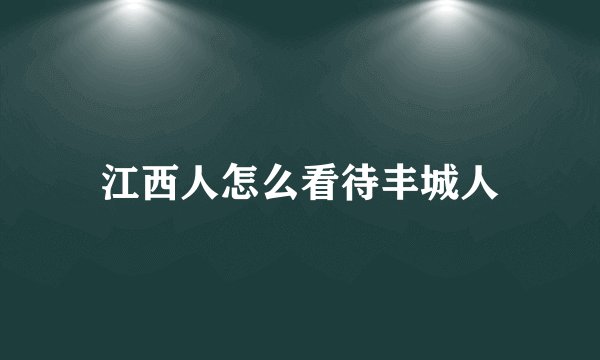 江西人怎么看待丰城人