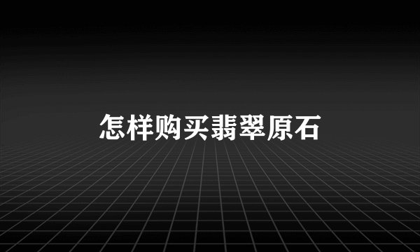 怎样购买翡翠原石