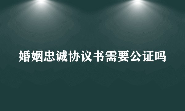 婚姻忠诚协议书需要公证吗