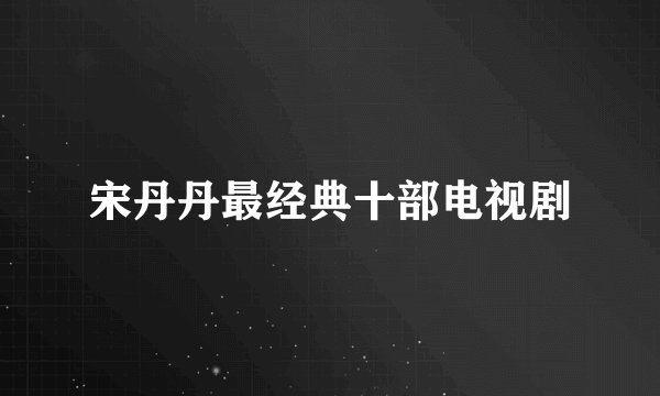 宋丹丹最经典十部电视剧