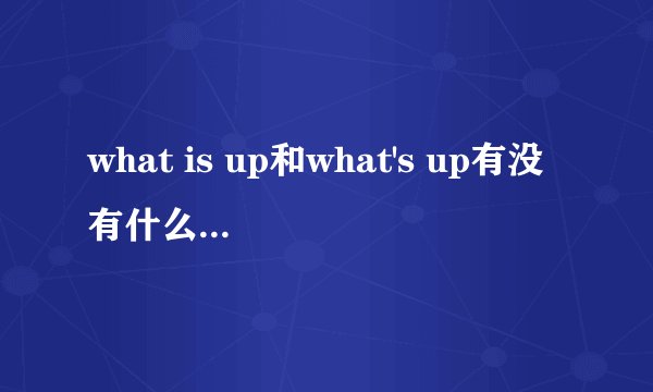 what is up和what's up有没有什么区别？会出现what up吗？