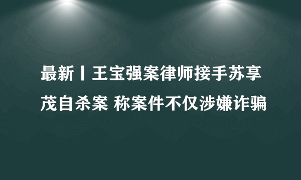 最新丨王宝强案律师接手苏享茂自杀案 称案件不仅涉嫌诈骗