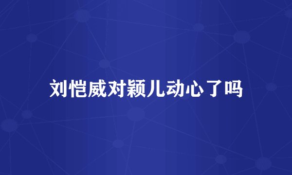 刘恺威对颖儿动心了吗