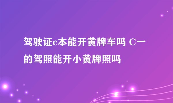 驾驶证c本能开黄牌车吗 C一的驾照能开小黄牌照吗