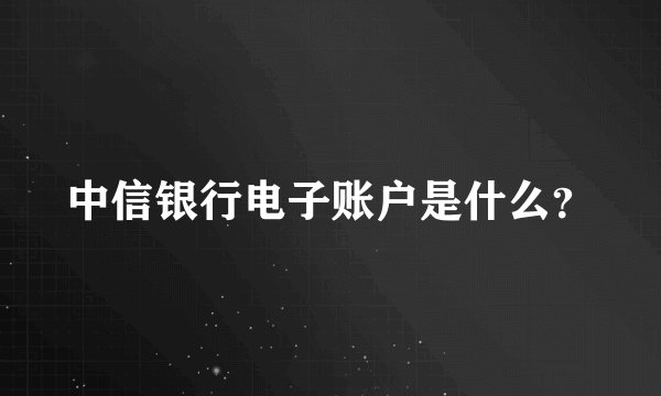 中信银行电子账户是什么？