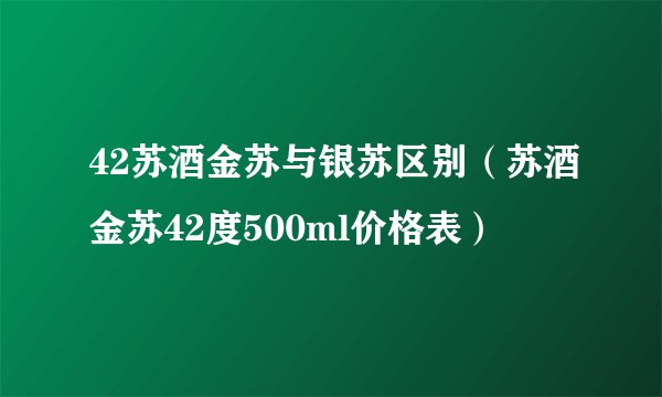 42苏酒金苏与银苏区别（苏酒金苏42度500ml价格表）