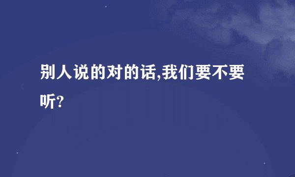 别人说的对的话,我们要不要听?