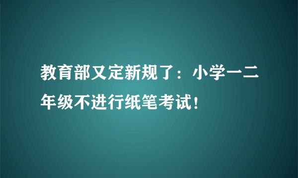 教育部又定新规了：小学一二年级不进行纸笔考试！