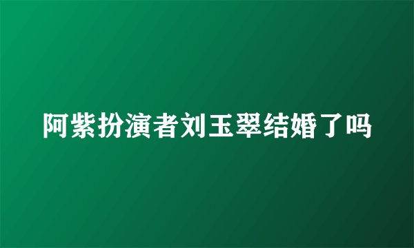 阿紫扮演者刘玉翠结婚了吗