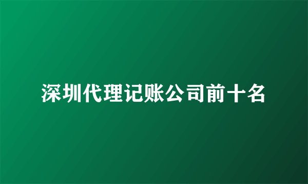 深圳代理记账公司前十名