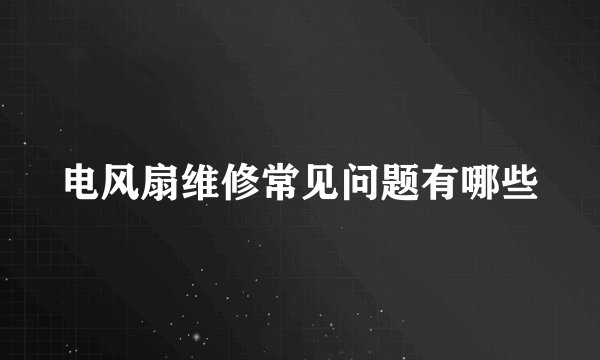 电风扇维修常见问题有哪些