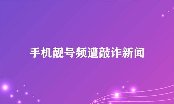 手机靓号频遭敲诈新闻