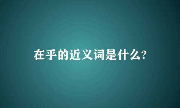 在乎的近义词是什么?