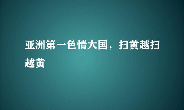 亚洲第一色情大国，扫黄越扫越黄