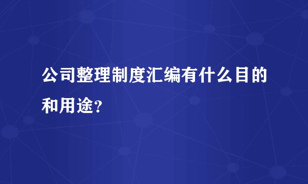 公司整理制度汇编有什么目的和用途？