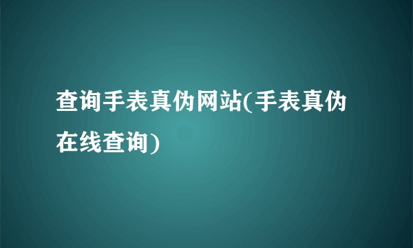 查询手表真伪网站(手表真伪在线查询)