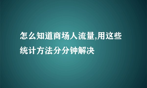 怎么知道商场人流量,用这些统计方法分分钟解决