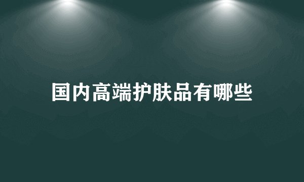 国内高端护肤品有哪些