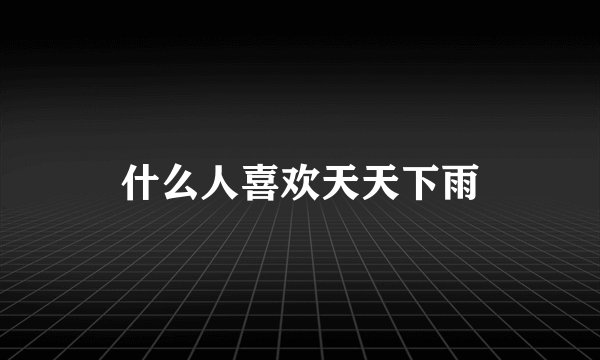 什么人喜欢天天下雨
