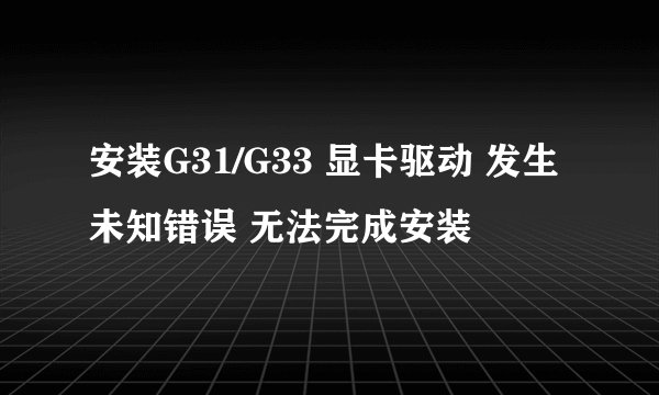 安装G31/G33 显卡驱动 发生未知错误 无法完成安装