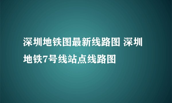 深圳地铁图最新线路图 深圳地铁7号线站点线路图