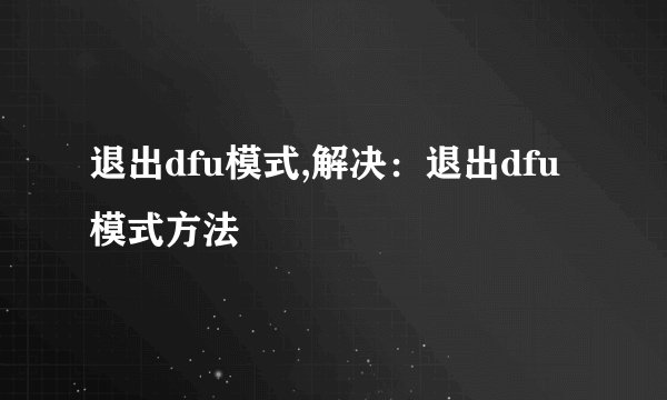 退出dfu模式,解决:退出dfu模式方法