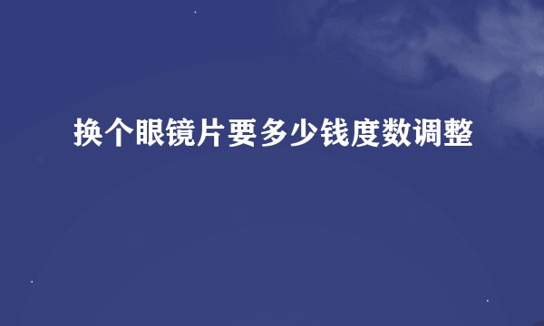 换个眼镜片要多少钱度数调整