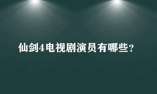 仙剑4电视剧演员有哪些？