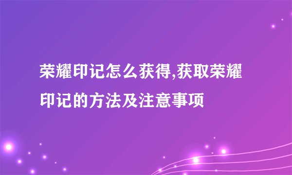 荣耀印记怎么获得,获取荣耀印记的方法及注意事项