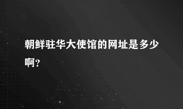 朝鲜驻华大使馆的网址是多少啊？