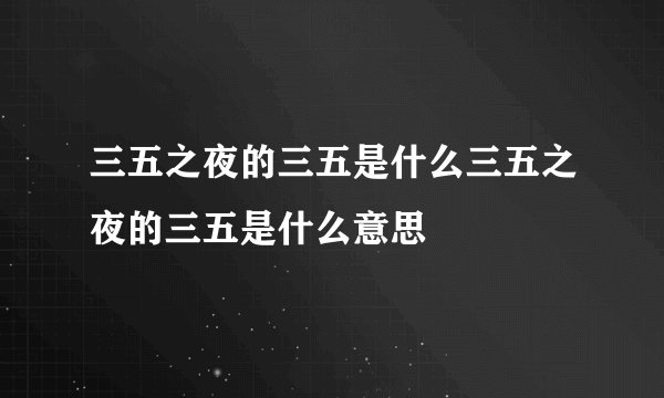 三五之夜的三五是什么三五之夜的三五是什么意思